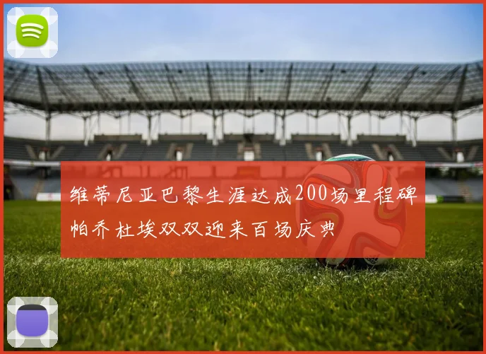 维蒂尼亚巴黎生涯达成200场里程碑帕乔杜埃双双迎来百场庆典