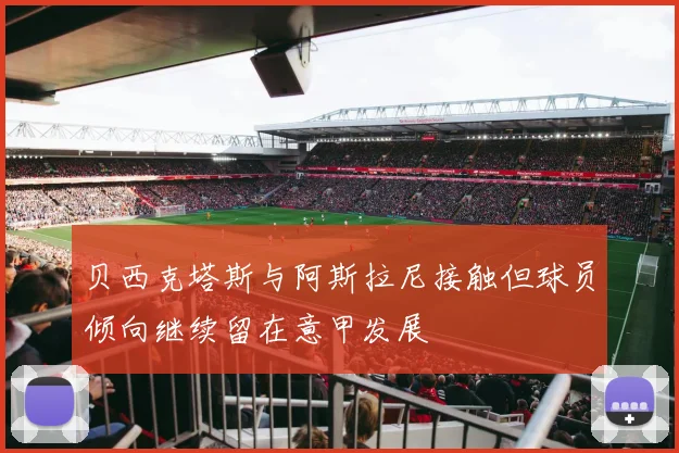 贝西克塔斯与阿斯拉尼接触但球员倾向继续留在意甲发展