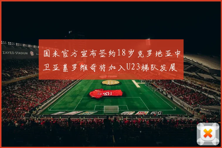 国米官方宣布签约18岁克罗地亚中卫亚基罗维奇将加入U23梯队发展