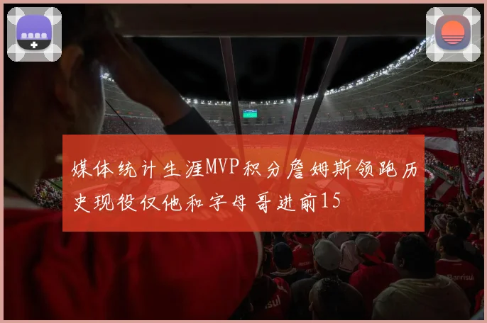 媒体统计生涯MVP积分詹姆斯领跑历史现役仅他和字母哥进前15