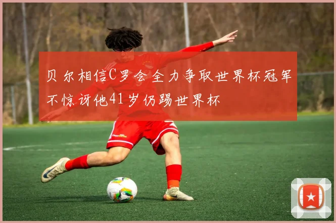 贝尔相信C罗会全力争取世界杯冠军不惊讶他41岁仍踢世界杯