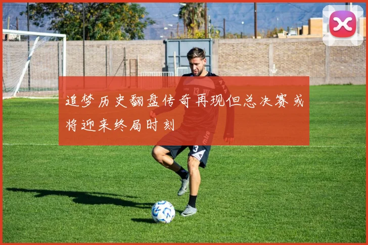 追梦历史翻盘传奇再现但总决赛或将迎来终局时刻