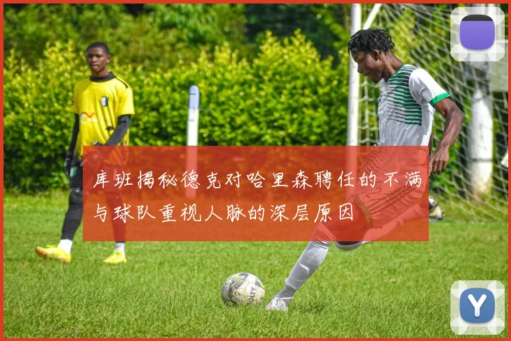 库班揭秘德克对哈里森聘任的不满与球队重视人脉的深层原因