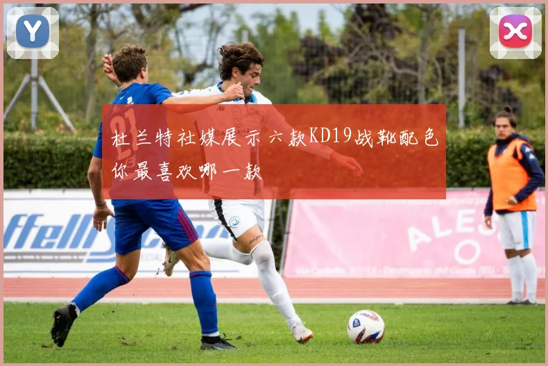 杜兰特社媒展示六款KD19战靴配色你最喜欢哪一款