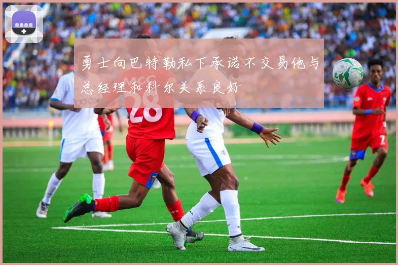勇士向巴特勒私下承诺不交易他与总经理和科尔关系良好