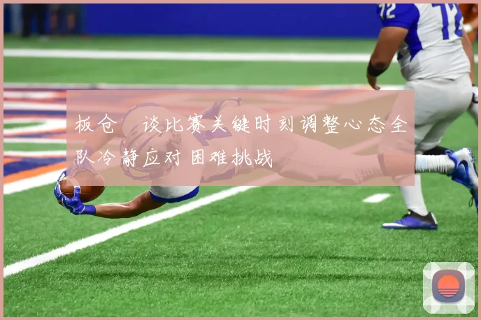 板仓滉谈比赛关键时刻调整心态全队冷静应对困难挑战