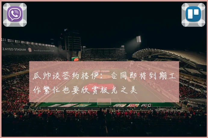 瓜帅谈签约格伊：合同即将到期工作繁忙也要欣赏极光之美