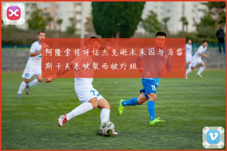 阿隆索将评估杰克逊未来因与马雷斯卡关系破裂而被外租