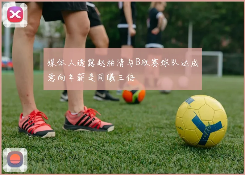 媒体人透露赵柏清与B联赛球队达成意向年薪是同曦三倍