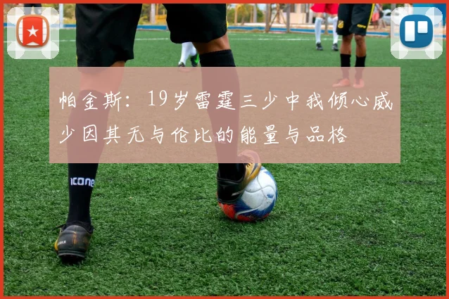帕金斯：19岁雷霆三少中我倾心威少因其无与伦比的能量与品格
