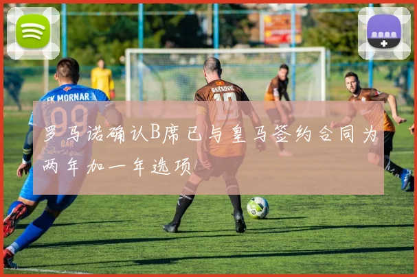 罗马诺确认B席已与皇马签约合同为两年加一年选项