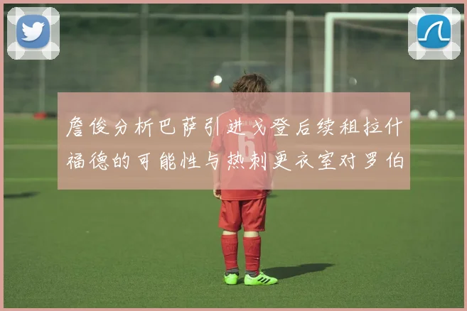 詹俊分析巴萨引进戈登后续租拉什福德的可能性与热刺更衣室对罗伯逊的需求