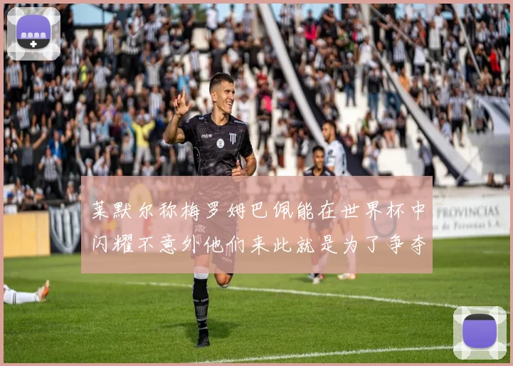 莱默尔称梅罗姆巴佩能在世界杯中闪耀不意外他们来此就是为了争夺最佳球员