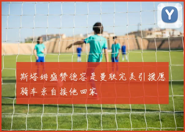斯塔姆盛赞德容是曼联完美引援愿骑车亲自接他回家