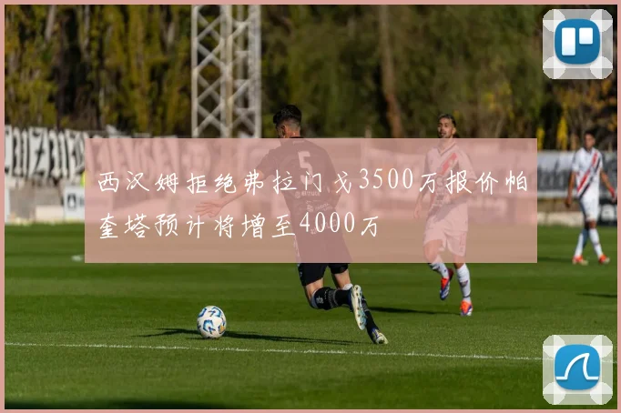 西汉姆拒绝弗拉门戈3500万报价帕奎塔预计将增至4000万