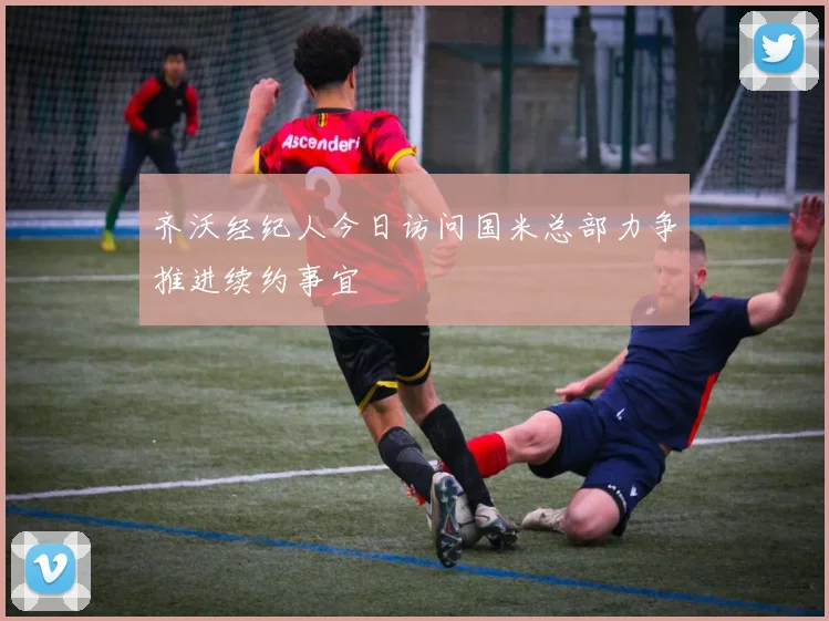 齐沃经纪人今日访问国米总部力争推进续约事宜