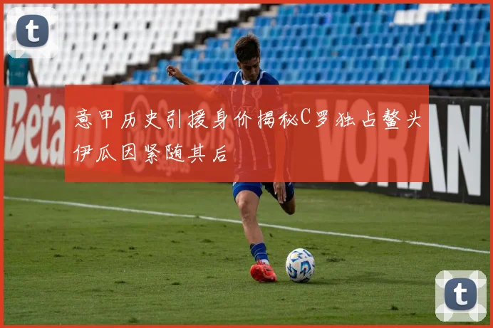 意甲历史引援身价揭秘C罗独占鳌头伊瓜因紧随其后