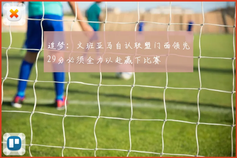 追梦：文班亚马自认联盟门面领先29分必须全力以赴赢下比赛