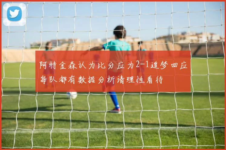 阿特金森认为比分应为2-1追梦回应每队都有数据分析请理性看待