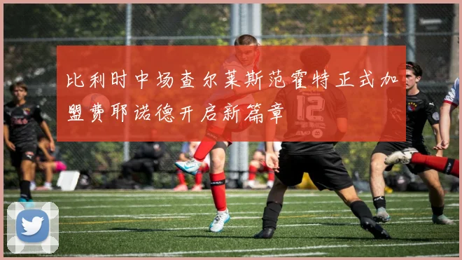 比利时中场查尔莱斯范霍特正式加盟费耶诺德开启新篇章