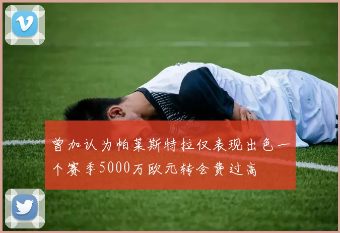 曾加认为帕莱斯特拉仅表现出色一个赛季5000万欧元转会费过高
